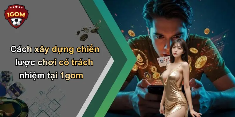 Cách xây dựng chiến lược chơi có trách nhiệm tại 1gom