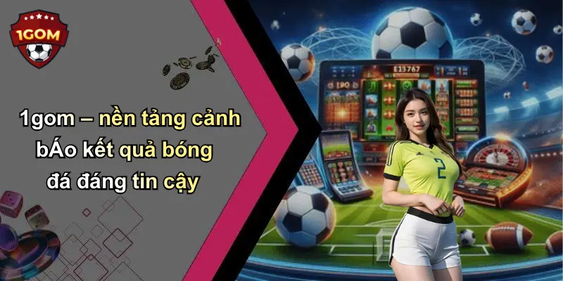 1gom – nền tảng cảnh bÁo kết quả bóng đá đáng tin cậy