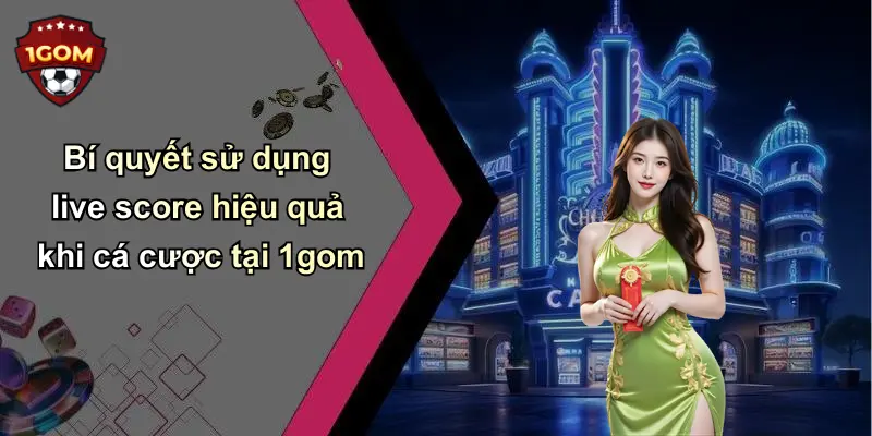Bí quyết sử dụng live score hiệu quả khi cá cược tại 1gom