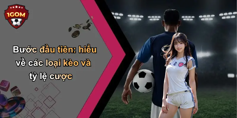 Bước đầu tiên: hiểu về các loại kèo và tỷ lệ cược