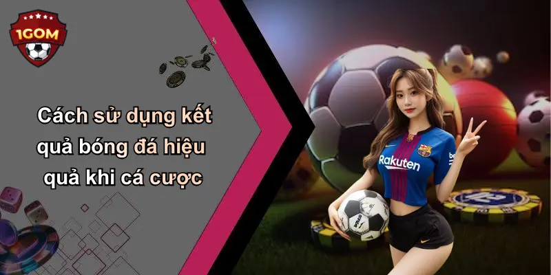 Cách sử dụng kết quả bóng đá hiệu quả khi cá cược