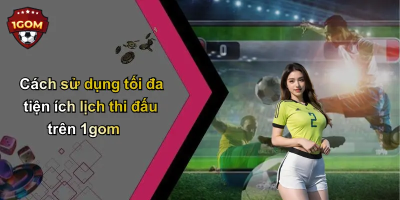 Cách sử dụng tối đa tiện ích lịch thi đấu trên 1gom