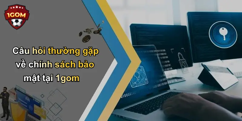Câu hỏi thường gặp về chính sách bảo mật tại 1gom