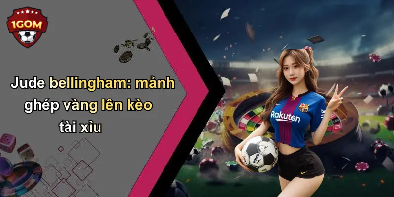 Jude bellingham: mảnh ghép vàng lên kèo tài xỉu