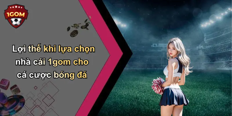 Lợi thế khi lựa chọn nhà cái 1gom cho cá cược bóng đá