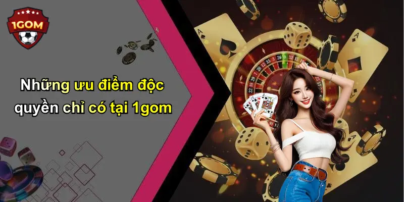 Những ưu điểm độc quyền chỉ có tại 1gom