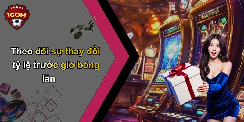 Theo dõi sự thay đổi tỷ lệ trước giờ bóng lăn