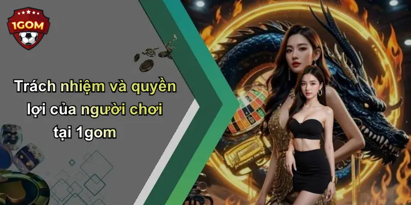 Trách nhiệm và quyền lợi của người chơi tại 1gom