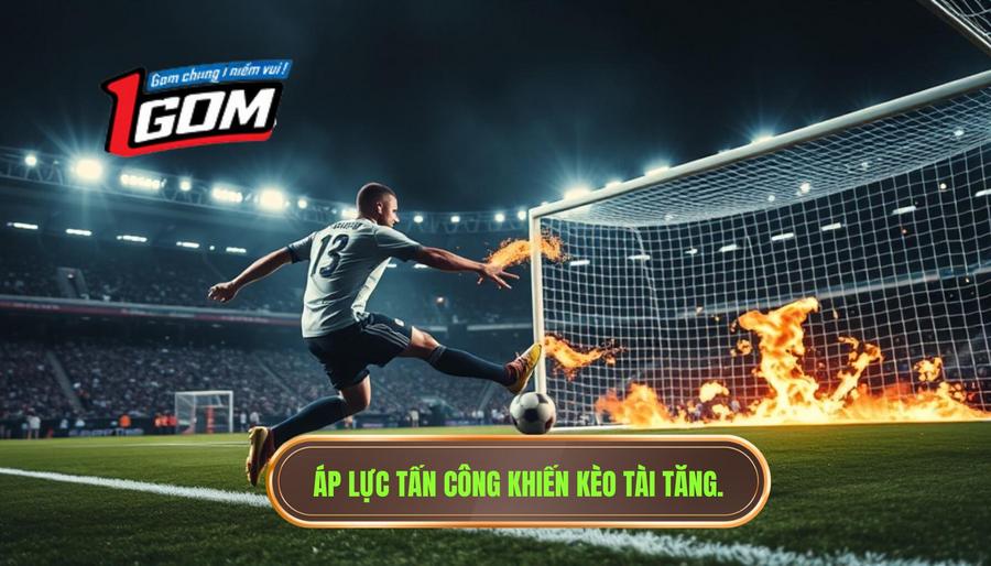 Tại sao áp lực tấn công làm kèo tài tăng nhiệt?